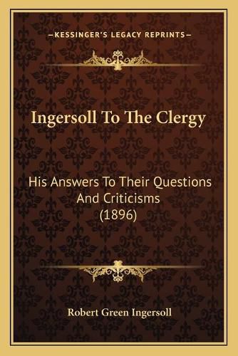 Cover image for Ingersoll to the Clergy: His Answers to Their Questions and Criticisms (1896)