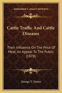 Cover image for Cattle Traffic and Cattle Diseases: Their Influence on the Price of Meat, an Appeal to the Public (1878)