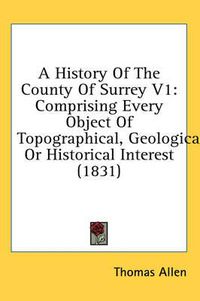 Cover image for A History of the County of Surrey V1: Comprising Every Object of Topographical, Geological, or Historical Interest (1831)