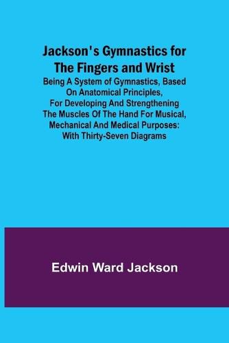 Cover image for Jackson's Gymnastics for the Fingers and Wrist; being a system of gymnastics, based on anatomical principles, for developing and strengthening the muscles of the hand for musical, mechanical and medical purposes: with thirty-seven diagrams
