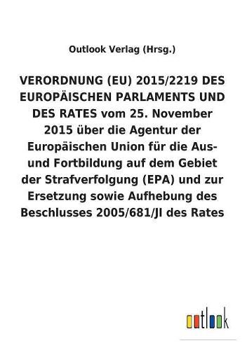 Verordnung (Eu) 2015/2219 Des Europaischen Parlaments Und Des Rates Vom 25. November 2015 UEber Die Agentur Der Europaischen Union Fur Die Aus- Und Fortbildung Auf Dem Gebiet Der Strafverfolgung (Epa) Und Zur Ersetzung Sowie Aufhebung Des Beschlusses 2005