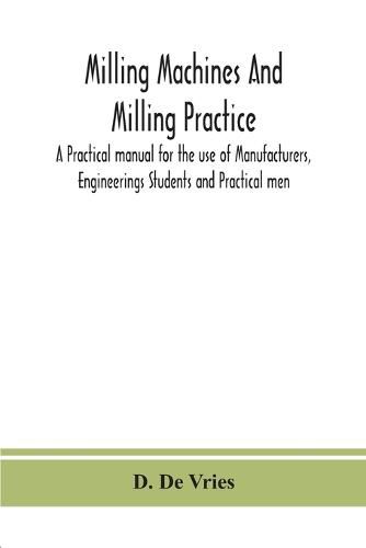 Cover image for Milling machines and milling practice; A Practical manual for the use of Manufacturers, Engineerings Students and Practical men