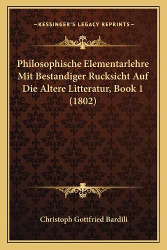 Philosophische Elementarlehre Mit Bestandiger Rucksicht Auf Die Altere Litteratur, Book 1 (1802)