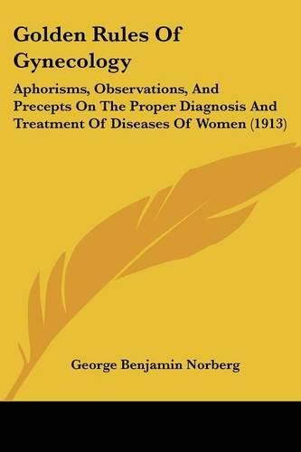 Cover image for Golden Rules of Gynecology: Aphorisms, Observations, and Precepts on the Proper Diagnosis and Treatment of Diseases of Women (1913)