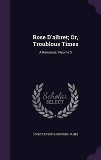 Cover image for Rose D'Albret; Or, Troublous Times: A Romance, Volume 3