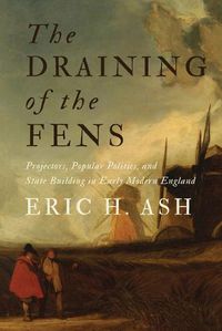 Cover image for The Draining of the Fens: Projectors, Popular Politics, and State Building in Early Modern England