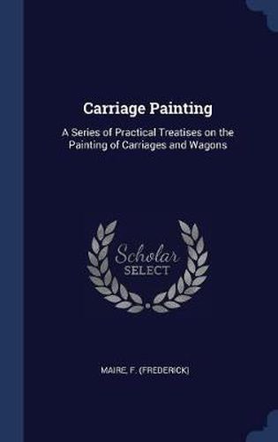 Cover image for Carriage Painting: A Series of Practical Treatises on the Painting of Carriages and Wagons