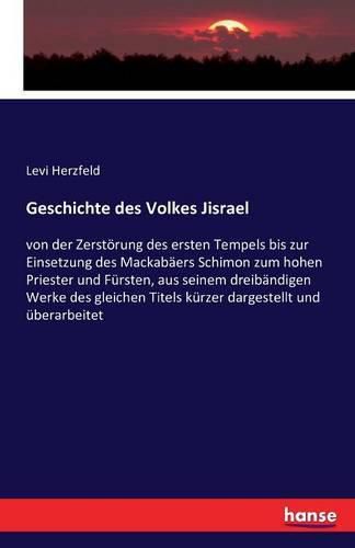 Geschichte des Volkes Jisrael: von der Zerstoerung des ersten Tempels bis zur Einsetzung des Mackabaers Schimon zum hohen Priester und Fursten, aus seinem dreibandigen Werke des gleichen Titels kurzer dargestellt und uberarbeitet