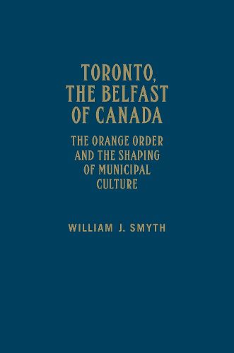 Cover image for Toronto, the Belfast of Canada: The Orange Order and the Shaping of Municipal Culture