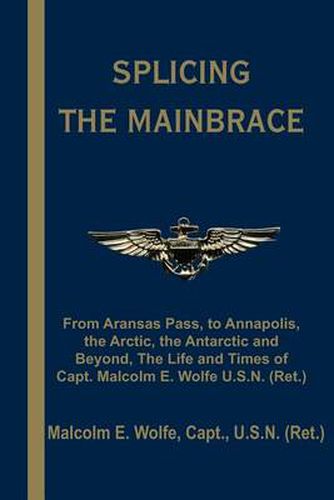 Cover image for Splicing the Mainbrace: From Aranas Pass, to Annapolis, the Arctic, the Antarctic and Beyond, the Life and Times of Capt. Malcolm E. Wolfe U.S.N. (Ret.)