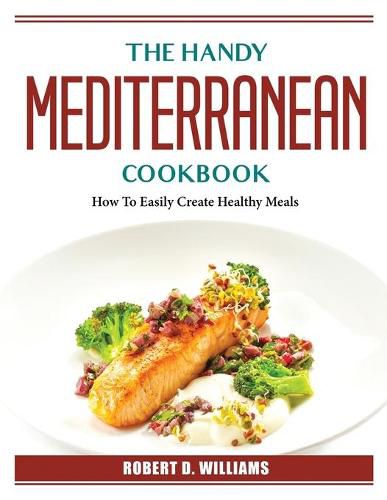 Cover image for The Mediterranean Cookbook: How To Easily Create Healthy Meals