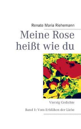 Cover image for Meine Rose heisst wie du: Vierzig Gedichte Band 1: Vom Erbluhen der Liebe