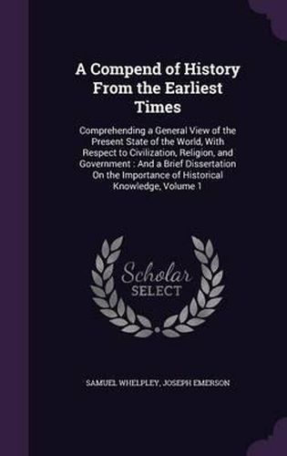 A Compend of History from the Earliest Times: Comprehending a General View of the Present State of the World, with Respect to Civilization, Religion, and Government: And a Brief Dissertation on the Importance of Historical Knowledge, Volume 1