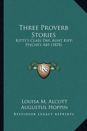 Three Proverb Stories Three Proverb Stories: Kitty's Class Day; Aunt Kipp; Psyche's Art (1878) Kitty's Class Day; Aunt Kipp; Psyche's Art (1878)