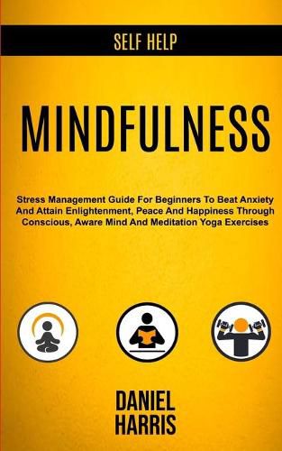 Cover image for Self Help: Mindfulness: Stress Management Guide for Beginners to Beat Anxiety and Attain Enlightenment, Peace and Happiness Through Conscious, Aware Mind and Meditation Yoga Exercises