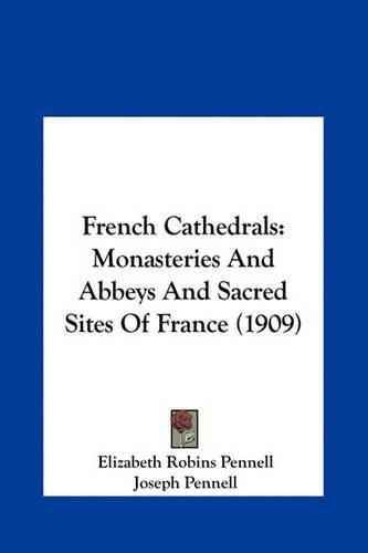 French Cathedrals: Monasteries and Abbeys and Sacred Sites of France (1909)