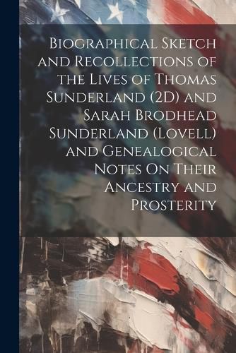 Cover image for Biographical Sketch and Recollections of the Lives of Thomas Sunderland (2D) and Sarah Brodhead Sunderland (Lovell) and Genealogical Notes On Their Ancestry and Prosterity