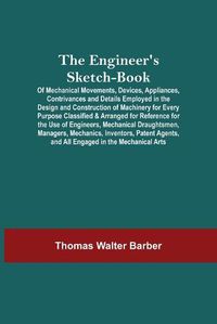 Cover image for The Engineer'S Sketch-Book; Of Mechanical Movements, Devices, Appliances, Contrivances And Details Employed In The Design And Construction Of Machinery For Every Purpose Classified & Arranged For Reference For The Use Of Engineers, Mechanical Draughtsmen, Mana