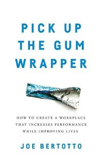 Cover image for Pick Up the Gum Wrapper: How to Create a Workplace That Increases Performance While Improving Lives