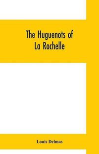 Cover image for The Huguenots of La Rochelle: a translation of The Reformed Church of La Rochelle, an historical sketch