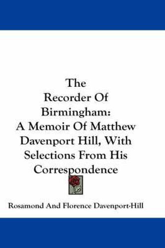 The Recorder of Birmingham: A Memoir of Matthew Davenport Hill, with Selections from His Correspondence