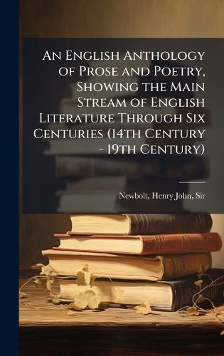 Cover image for An English Anthology of Prose and Poetry, Showing the Main Stream of English Literature Through Six Centuries (14th Century - 19th Century)