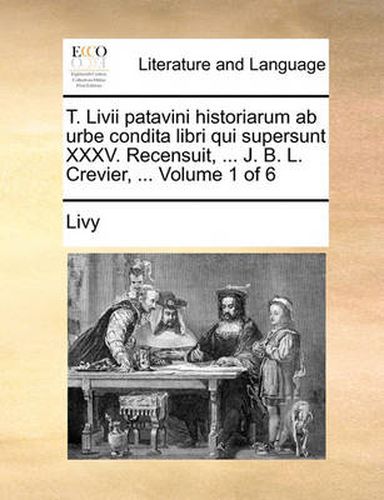 Cover image for T. LIVII Patavini Historiarum AB Urbe Condita Libri Qui Supersunt XXXV. Recensuit, ... J. B. L. Crevier, ... Volume 1 of 6