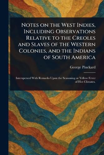 Cover image for Notes on the West Indies, Including Observations Relative to the Creoles and Slaves of the Western Colonies, and the Indians of South America