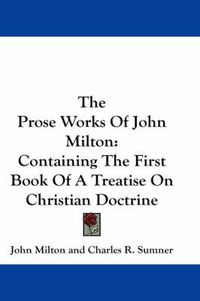 Cover image for The Prose Works of John Milton: Containing the First Book of a Treatise on Christian Doctrine