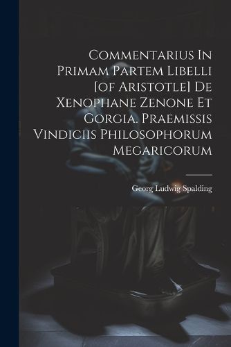 Commentarius In Primam Partem Libelli [of Aristotle] De Xenophane Zenone Et Gorgia. Praemissis Vindiciis Philosophorum Megaricorum