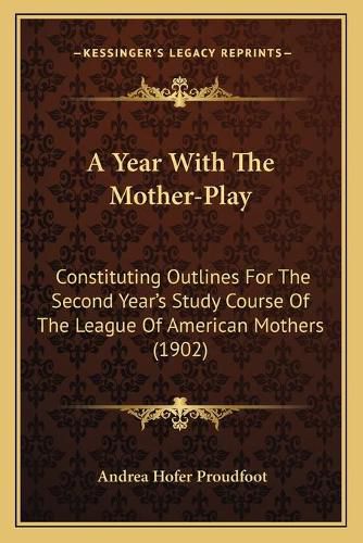 Cover image for A Year with the Mother-Play: Constituting Outlines for the Second Yeara Acentsacentsa A-Acentsa Acentss Study Course of the League of American Mothers (1902)