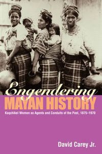 Cover image for Engendering Mayan History: Kaqchikel Women as Agents and Conduits of the Past, 1875-1970