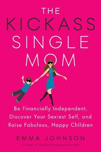 Cover image for Kickass Single Mom: Create Financial Freedom, Live Life on Your Own Terms, Enjoy a Rich Dating Life--All While Raising Happy and Fabulous Kids