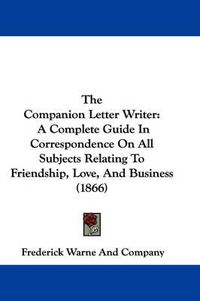 Cover image for The Companion Letter Writer: A Complete Guide in Correspondence on All Subjects Relating to Friendship, Love, and Business (1866)