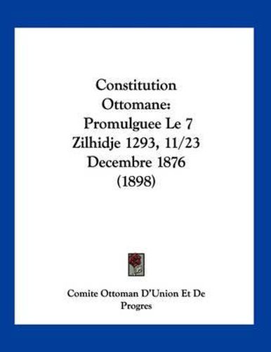 Cover image for Constitution Ottomane: Promulguee Le 7 Zilhidje 1293, 11/23 Decembre 1876 (1898)