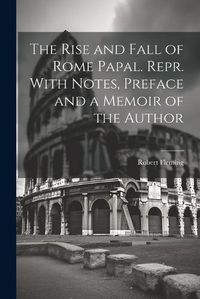 Cover image for The Rise and Fall of Rome Papal. Repr. With Notes, Preface and a Memoir of the Author