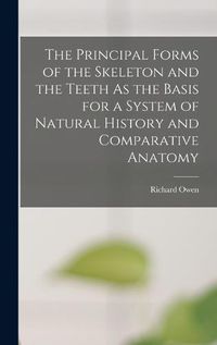 Cover image for The Principal Forms of the Skeleton and the Teeth As the Basis for a System of Natural History and Comparative Anatomy