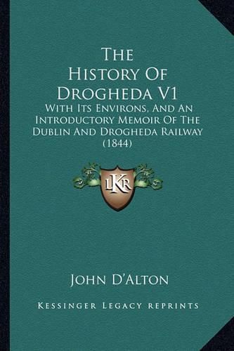 The History of Drogheda V1: With Its Environs, and an Introductory Memoir of the Dublin and Drogheda Railway (1844)