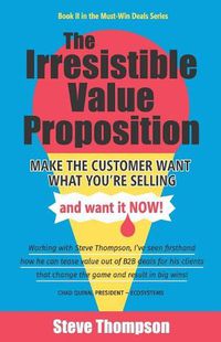 Cover image for The Irresistible Value Proposition: Make the Customer Want What You're Selling and Want It Now
