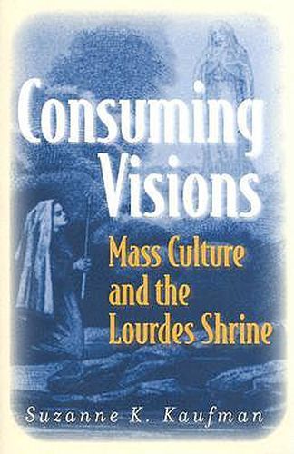 Cover image for Consuming Visions: Mass Culture and the Lourdes Shrine