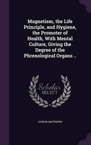 Cover image for Magnetism, the Life Principle, and Hygiene, the Promoter of Health, with Mental Culture, Giving the Degree of the Phrenological Organs ..