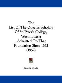 Cover image for The List of the Queen's Scholars of St. Peter's College, Westminster: Admitted on That Foundation Since 1663 (1852)