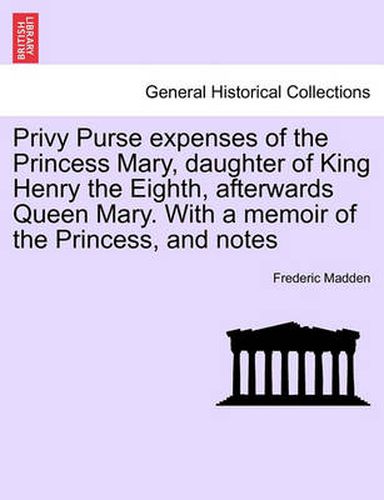 Cover image for Privy Purse expenses of the Princess Mary, daughter of King Henry the Eighth, afterwards Queen Mary. With a memoir of the Princess, and notes