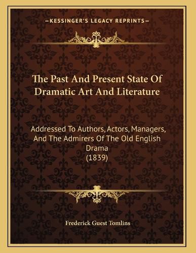 Cover image for The Past and Present State of Dramatic Art and Literature: Addressed to Authors, Actors, Managers, and the Admirers of the Old English Drama (1839)