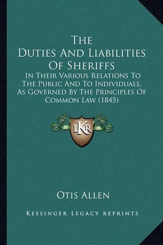 Cover image for The Duties and Liabilities of Sheriffs: In Their Various Relations to the Public and to Individuals, as Governed by the Principles of Common Law (1845)