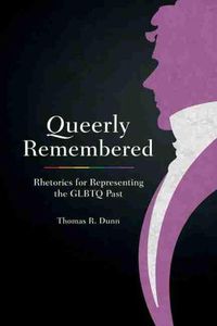 Cover image for Queerly Remembered: Rhetorics for Representing the GLBTQ Past