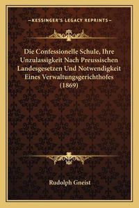 Cover image for Die Confessionelle Schule, Ihre Unzulassigkeit Nach Preussischen Landesgesetzen Und Notwendigkeit Eines Verwaltungsgerichthofes (1869)