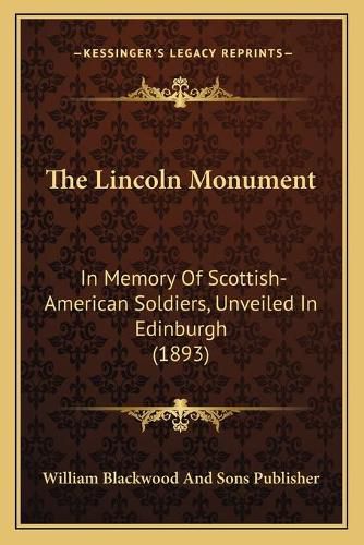 Cover image for The Lincoln Monument: In Memory of Scottish-American Soldiers, Unveiled in Edinburgh (1893)