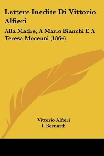 Cover image for Lettere Inedite Di Vittorio Alfieri: Alla Madre, a Mario Bianchi E a Teresa Mocenni (1864)