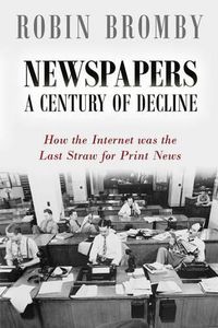 Cover image for Newspapers: A Century of Decline: How the Internet was the Last Straw for Print News